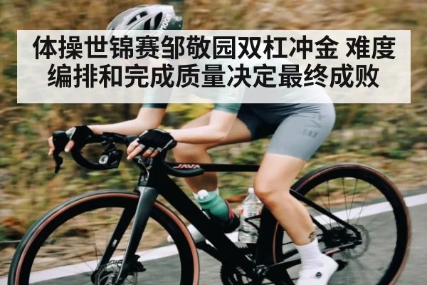 体操世锦赛邹敬园双杠冲金 难度编排和完成质量决定最终成败