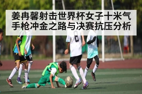 姜冉馨射击世界杯女子十米气手枪冲金之路与决赛抗压分析